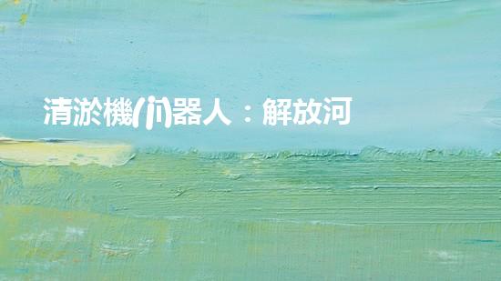 清淤機(jī)器人：解放河道，重塑自然秩序！
